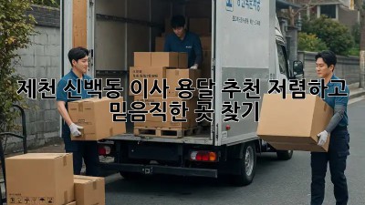 제천 신백동 이사 용달 추천: 저렴하고 믿음직한 곳 찾기! 💯